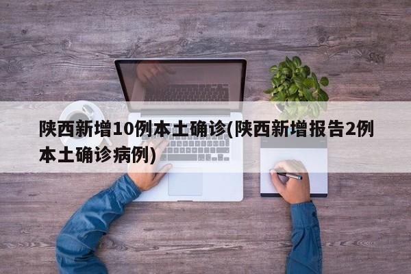 陕西新增10例本土确诊(陕西新增报告2例本土确诊病例)