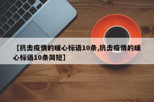 【抗击疫情的暖心标语10条,抗击疫情的暖心标语10条简短】
