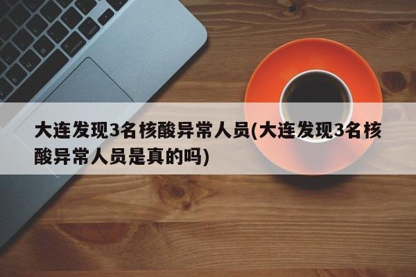 大连发现3名核酸异常人员(大连发现3名核酸异常人员是真的吗)