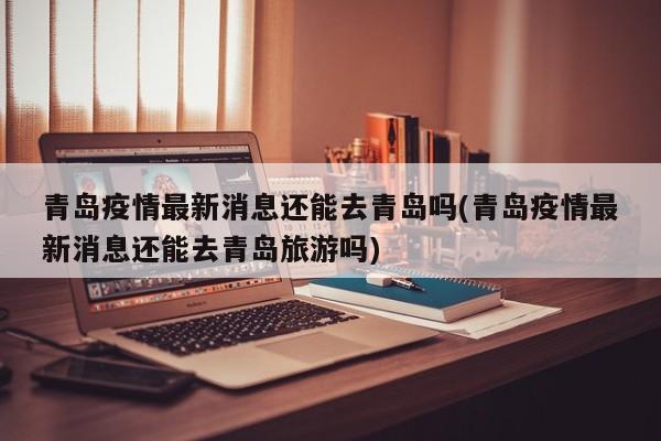 青岛疫情最新消息还能去青岛吗(青岛疫情最新消息还能去青岛旅游吗)