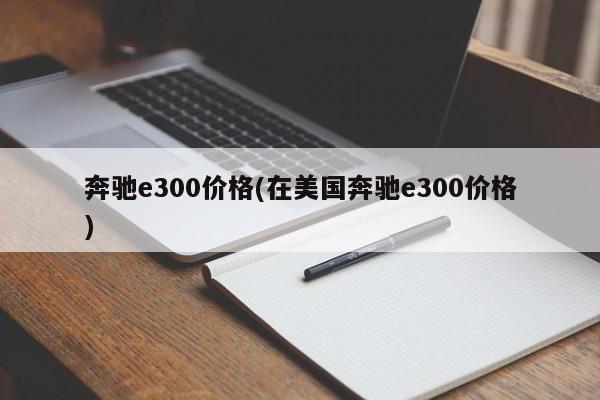 奔驰e300价格(在美国奔驰e300价格)