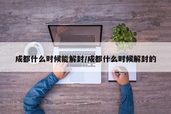 成都什么时候能解封/成都什么时候解封的