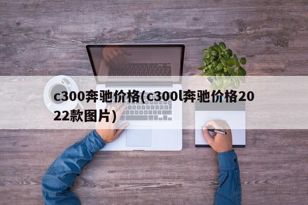 c300奔驰价格(c300l奔驰价格2022款图片)