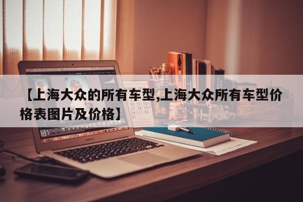 【上海大众的所有车型,上海大众所有车型价格表图片及价格】