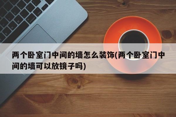 两个卧室门中间的墙怎么装饰(两个卧室门中间的墙可以放镜子吗)