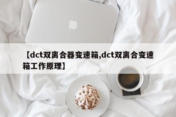 【dct双离合器变速箱,dct双离合变速箱工作原理】