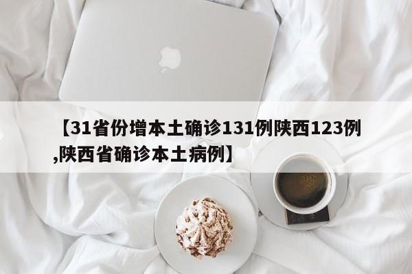【31省份增本土确诊131例陕西123例,陕西省确诊本土病例】