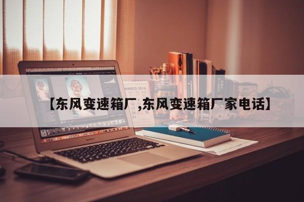 【东风变速箱厂,东风变速箱厂家电话】