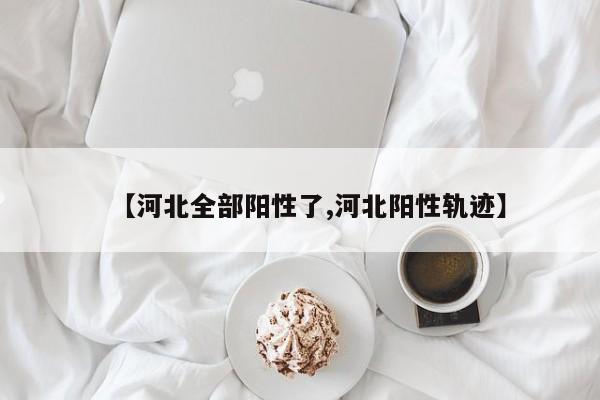 【河北全部阳性了,河北阳性轨迹】