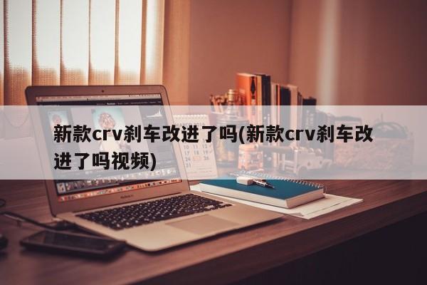 新款crv刹车改进了吗(新款crv刹车改进了吗视频)