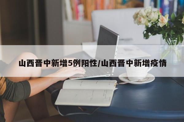 山西晋中新增5例阳性/山西晋中新增疫情