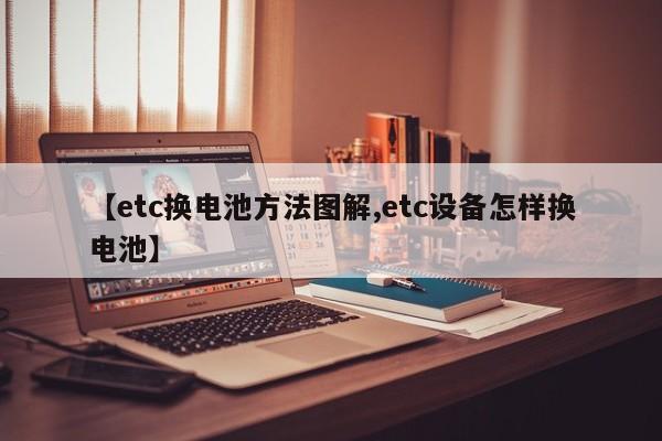 【etc换电池方法图解,etc设备怎样换电池】