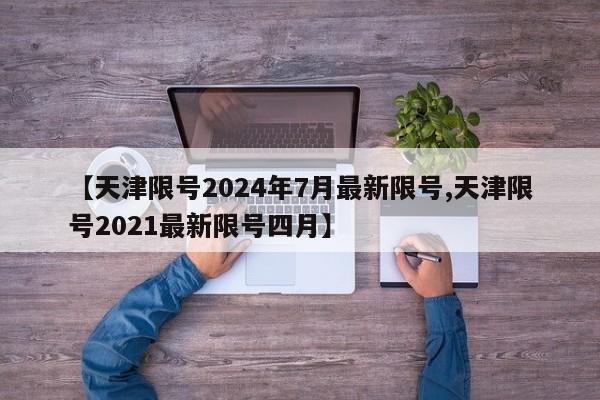 【天津限号2024年7月最新限号,天津限号2021最新限号四月】