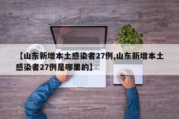 【山东新增本土感染者27例,山东新增本土感染者27例是哪里的】