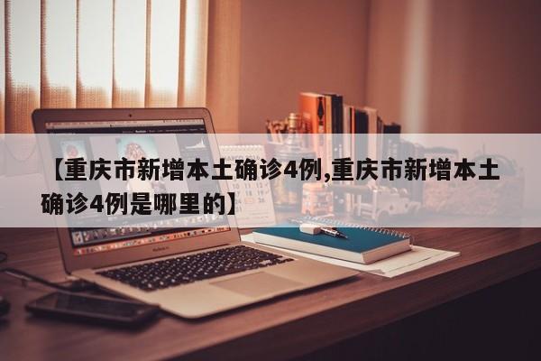 【重庆市新增本土确诊4例,重庆市新增本土确诊4例是哪里的】