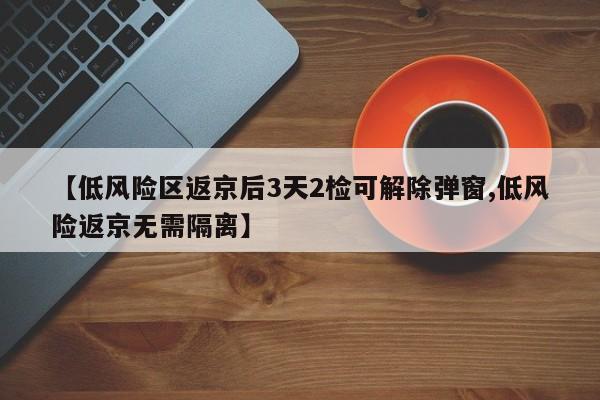 【低风险区返京后3天2检可解除弹窗,低风险返京无需隔离】