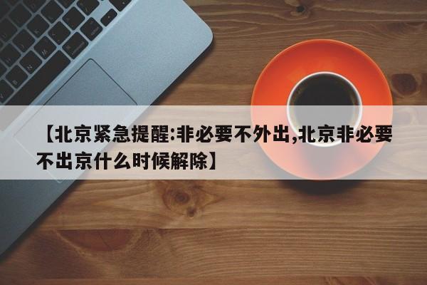 【北京紧急提醒:非必要不外出,北京非必要不出京什么时候解除】