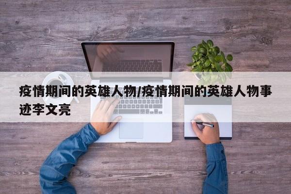 疫情期间的英雄人物/疫情期间的英雄人物事迹李文亮