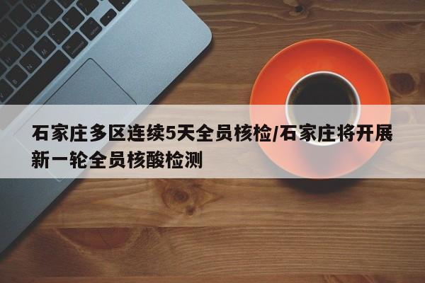 石家庄多区连续5天全员核检/石家庄将开展新一轮全员核酸检测
