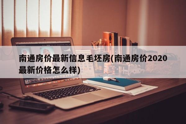 南通房价最新信息毛坯房(南通房价2020最新价格怎么样)
