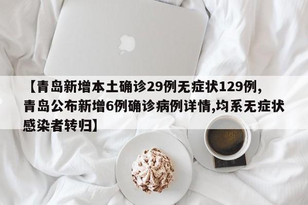 【青岛新增本土确诊29例无症状129例,青岛公布新增6例确诊病例详情,均系无症状感染者转归】