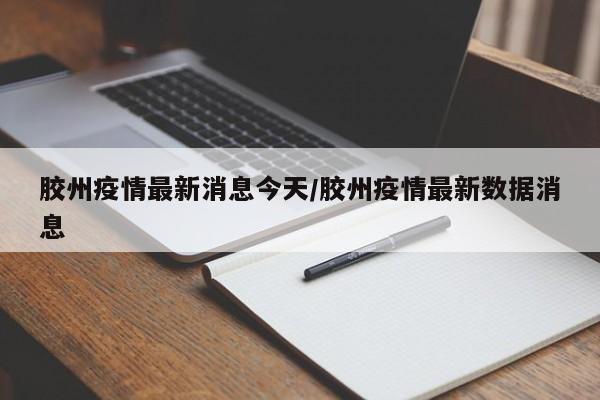 胶州疫情最新消息今天/胶州疫情最新数据消息
