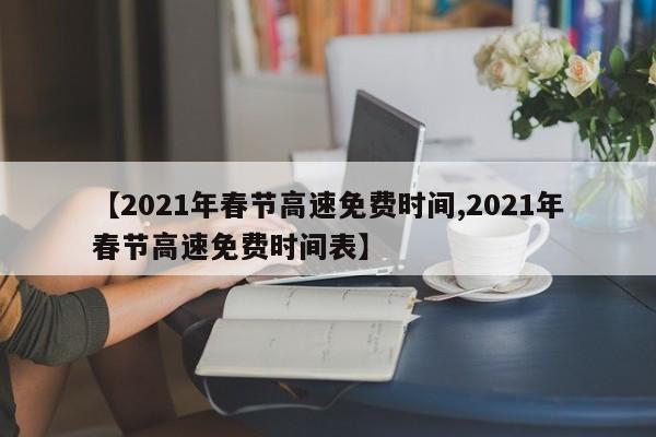 【2021年春节高速免费时间,2021年春节高速免费时间表】