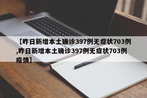 【昨日新增本土确诊397例无症状703例,昨日新增本土确诊397例无症状703例疫情】