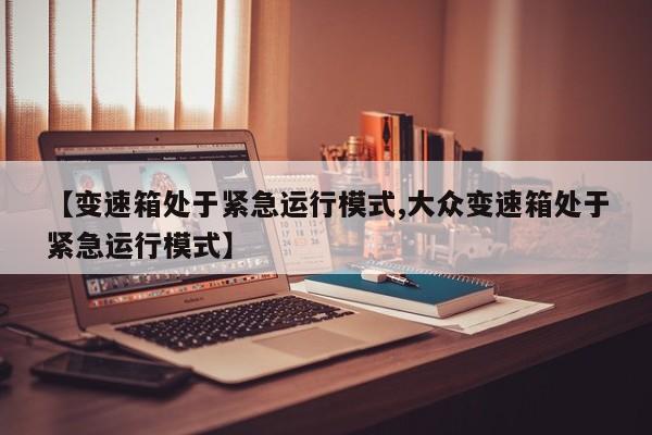 【变速箱处于紧急运行模式,大众变速箱处于紧急运行模式】