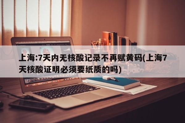 上海:7天内无核酸记录不再赋黄码(上海7天核酸证明必须要纸质的吗)