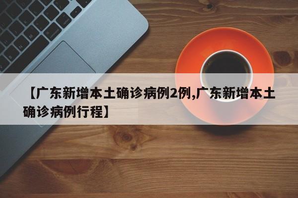 【广东新增本土确诊病例2例,广东新增本土确诊病例行程】