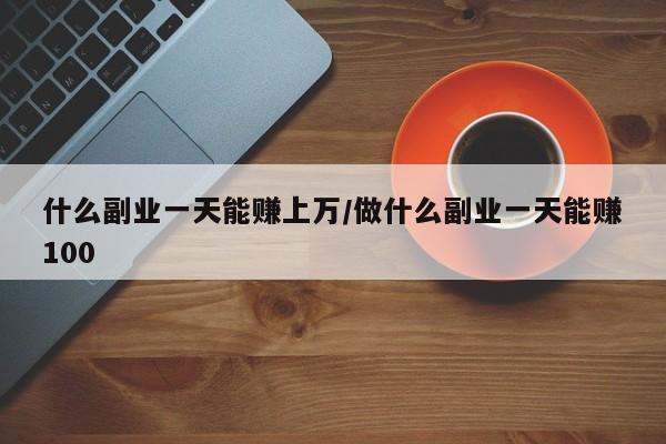 什么副业一天能赚上万/做什么副业一天能赚100