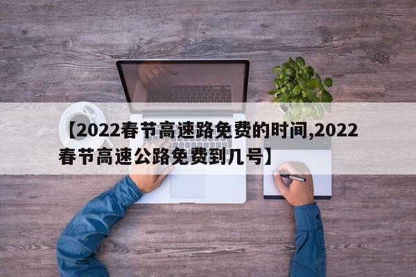 【2022春节高速路免费的时间,2022春节高速公路免费到几号】