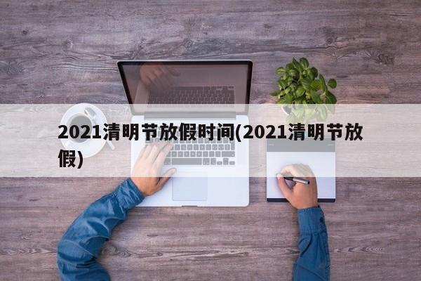 2021清明节放假时间(2021清明节放假)