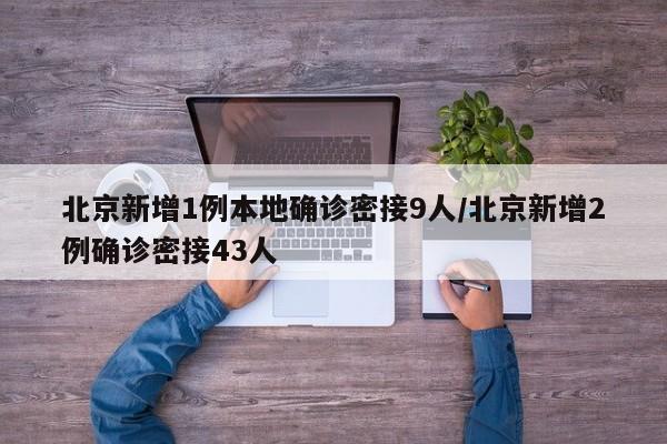 北京新增1例本地确诊密接9人/北京新增2例确诊密接43人