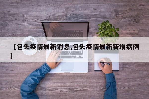 【包头疫情最新消息,包头疫情最新新增病例】
