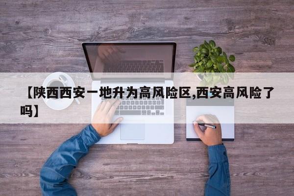 【陕西西安一地升为高风险区,西安高风险了吗】