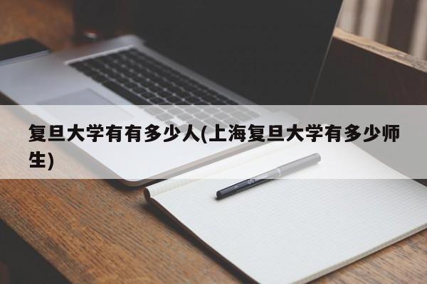 复旦大学有有多少人(上海复旦大学有多少师生)