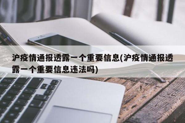 沪疫情通报透露一个重要信息(沪疫情通报透露一个重要信息违法吗)