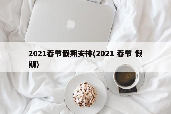 2021春节假期安排(2021 春节 假期)