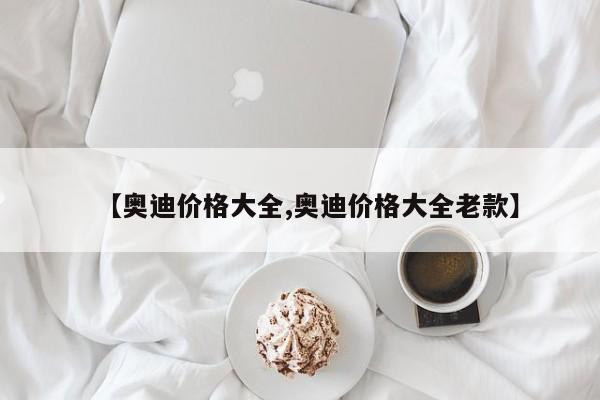 【奥迪价格大全,奥迪价格大全老款】