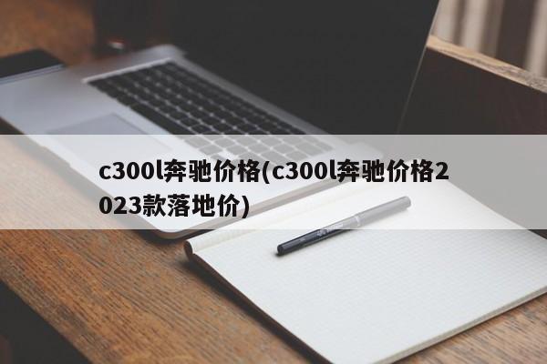 c300l奔驰价格(c300l奔驰价格2023款落地价)