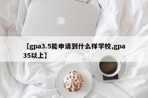 【gpa3.5能申请到什么样学校,gpa35以上】