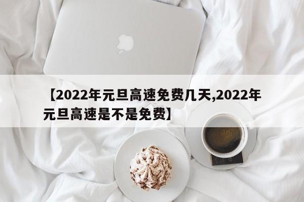 【2022年元旦高速免费几天,2022年元旦高速是不是免费】