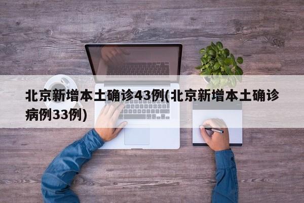 北京新增本土确诊43例(北京新增本土确诊病例33例)