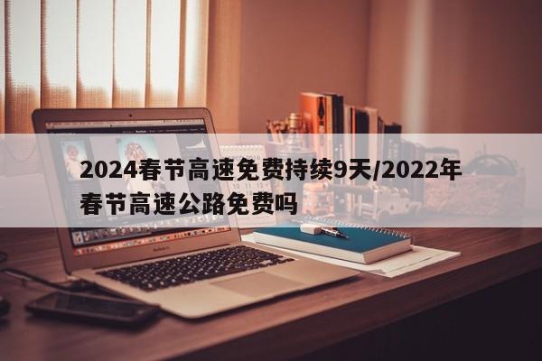 2024春节高速免费持续9天/2022年春节高速公路免费吗