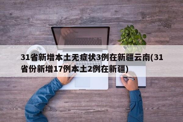 31省新增本土无症状3例在新疆云南(31省份新增17例本土2例在新疆)