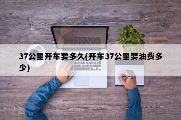 37公里开车要多久(开车37公里要油费多少)
