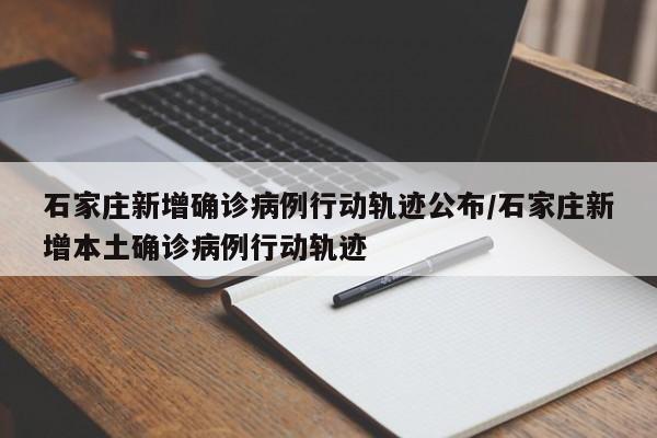 石家庄新增确诊病例行动轨迹公布/石家庄新增本土确诊病例行动轨迹