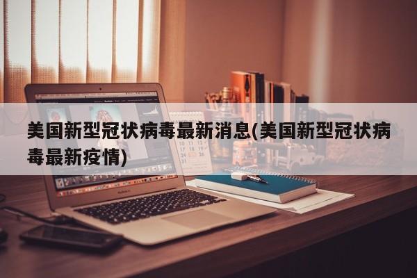 美国新型冠状病毒最新消息(美国新型冠状病毒最新疫情)